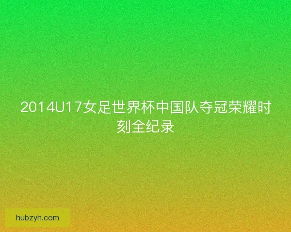 2014U17女足世界杯中国队夺冠荣耀时刻全纪录