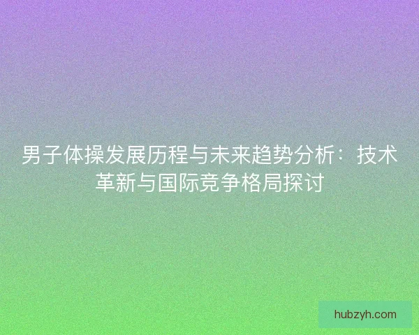 男子体操发展历程与未来趋势分析：技术革新与国际竞争格局探讨
