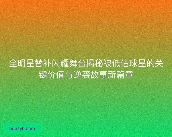 全明星替补闪耀舞台揭秘被低估球星的关键价值与逆袭故事新篇章