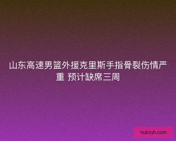 山东高速男篮外援克里斯手指骨裂伤情严重 预计缺席三周