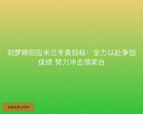 刘梦婷回应米兰冬奥目标：全力以赴争创佳绩 努力冲击领奖台