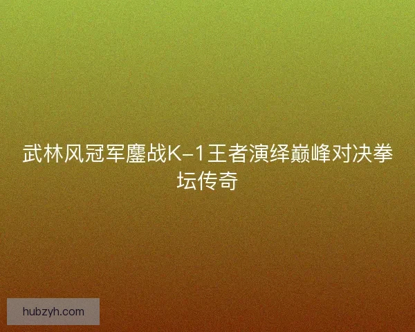 武林风冠军鏖战K-1王者演绎巅峰对决拳坛传奇