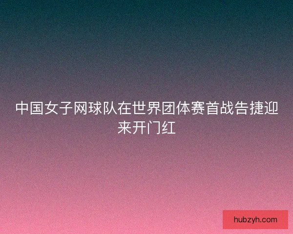 中国女子网球队在世界团体赛首战告捷迎来开门红